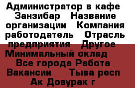 Администратор в кафе "Занзибар › Название организации ­ Компания-работодатель › Отрасль предприятия ­ Другое › Минимальный оклад ­ 1 - Все города Работа » Вакансии   . Тыва респ.,Ак-Довурак г.